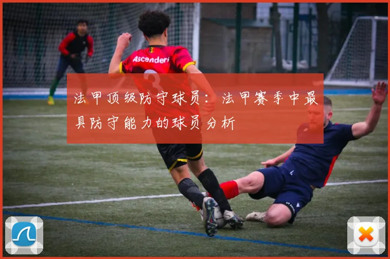 法甲顶级防守球员：法甲赛季中最具防守能力的球员分析