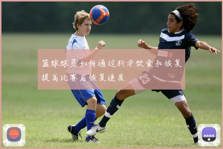 篮球球员如何通过科学饮食和恢复提高比赛后恢复速度