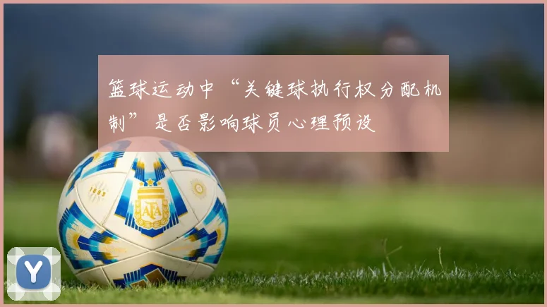 篮球运动中“关键球执行权分配机制”是否影响球员心理预设