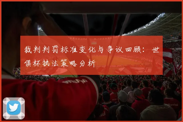 裁判判罚标准变化与争议回顾：世俱杯执法策略分析