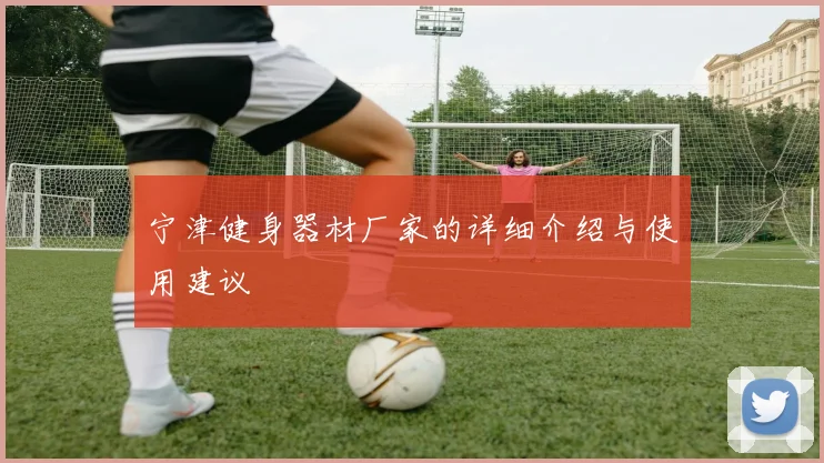 宁津健身器材厂家的详细介绍与使用建议