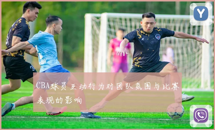 CBA球员互动行为对团队氛围与比赛表现的影响