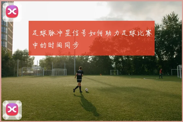 足球脉冲星信号如何助力足球比赛中的时间同步