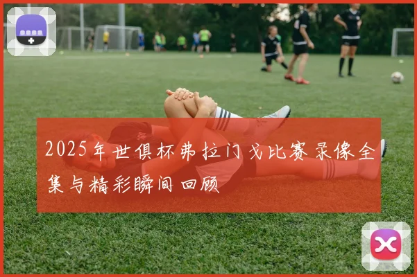 2025年世俱杯弗拉门戈比赛录像全集与精彩瞬间回顾