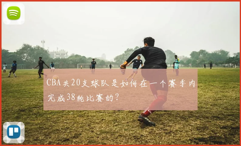 CBA共20支球队是如何在一个赛季内完成38轮比赛的？