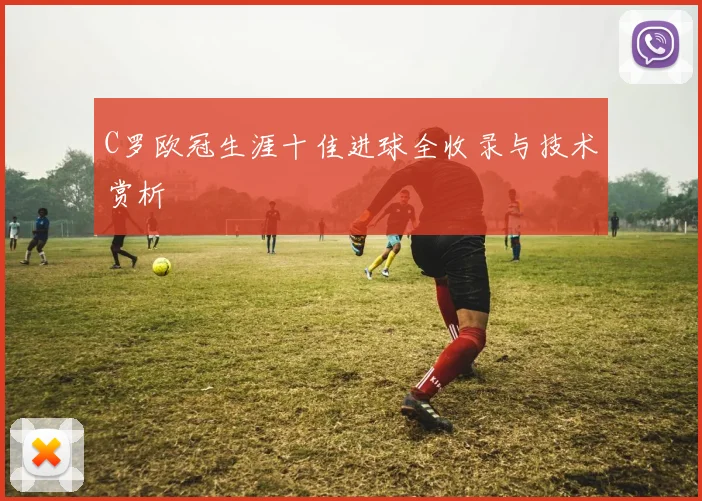 C罗欧冠生涯十佳进球全收录与技术赏析