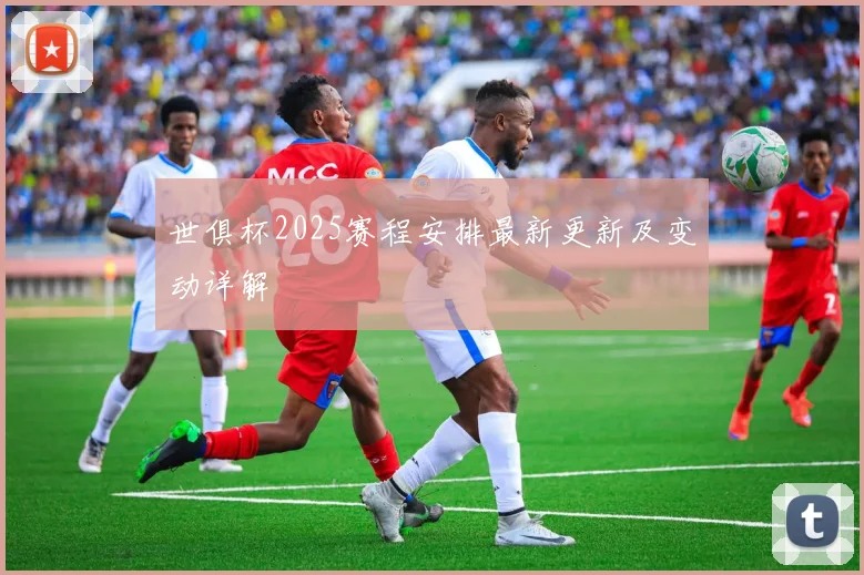 世俱杯2025赛程安排最新更新及变动详解
