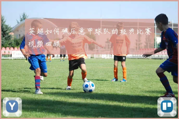 英超如何碾压意甲球队的经典比赛视频回顾