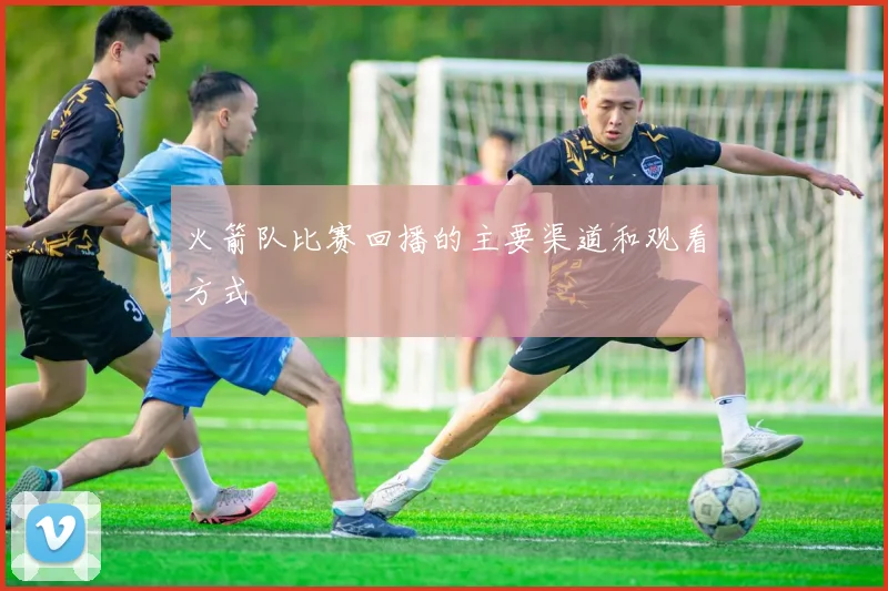 火箭队比赛回播的主要渠道和观看方式