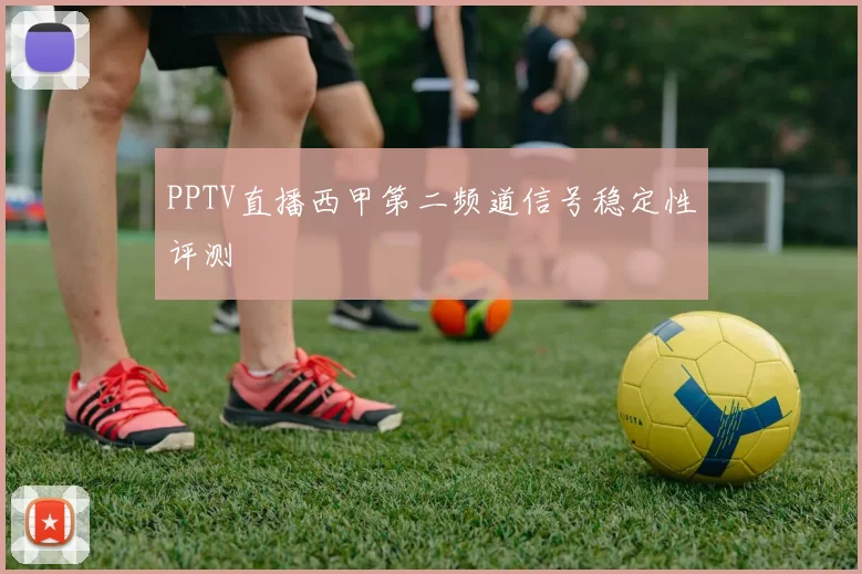 PPTV直播西甲第二频道信号稳定性评测